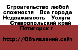 Строительство любой сложности - Все города Недвижимость » Услуги   . Ставропольский край,Пятигорск г.